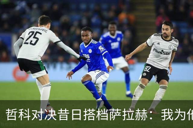 哲科对决昔日搭档萨拉赫：我为他的成就感到高兴